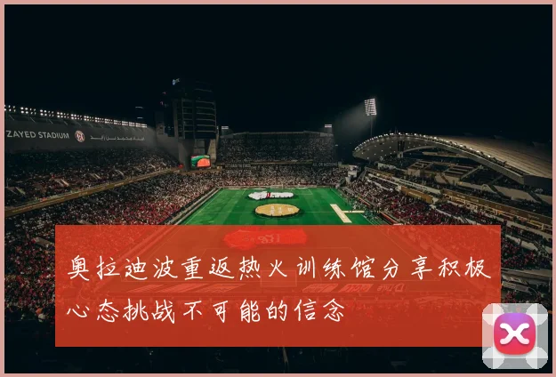 奥拉迪波重返热火训练馆分享积极心态挑战不可能的信念
