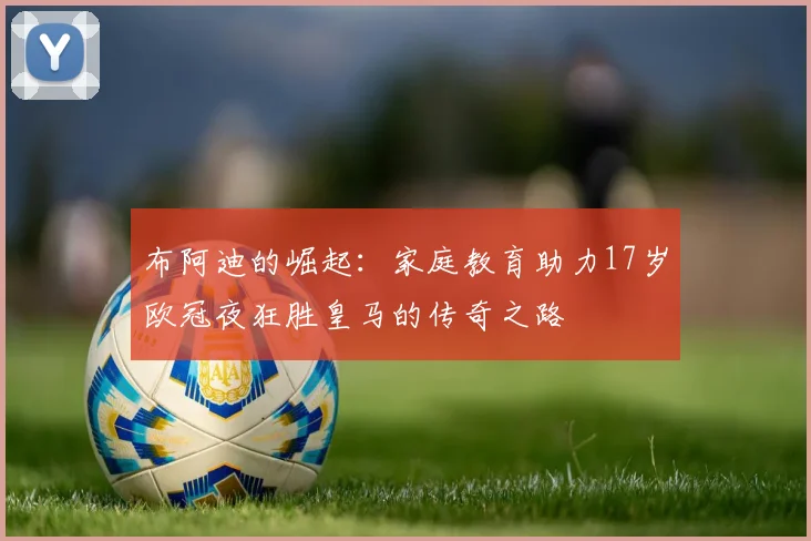 布阿迪的崛起：家庭教育助力17岁欧冠夜狂胜皇马的传奇之路
