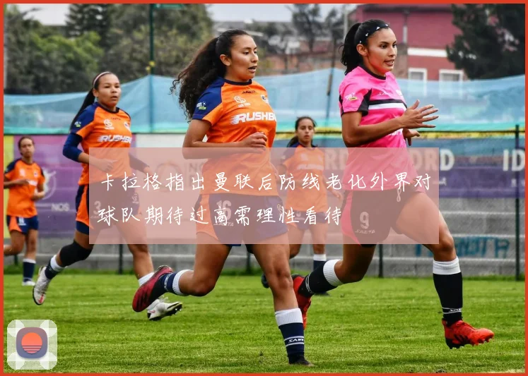 卡拉格指出曼联后防线老化外界对球队期待过高需理性看待