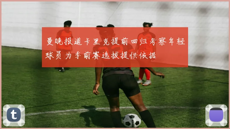 曼晚报道卡里克提前回归考察年轻球员为季前赛选拔提供依据