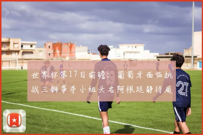 世界杯第17日前瞻：葡萄牙面临挑战三狮争夺小组头名阿根廷静待局势变化