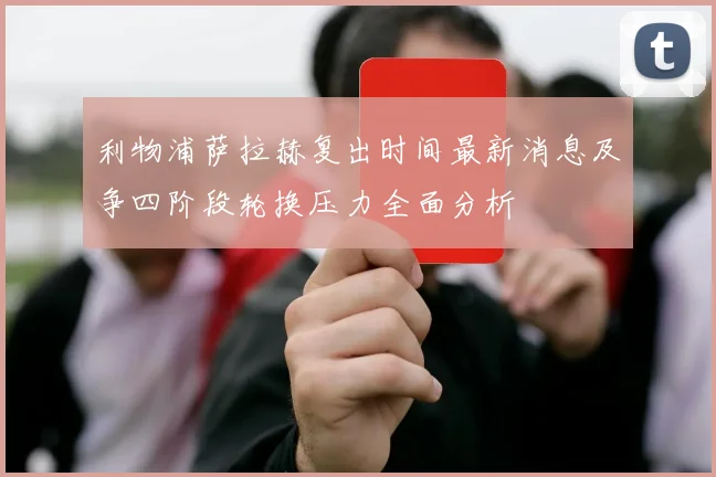 利物浦萨拉赫复出时间最新消息及争四阶段轮换压力全面分析