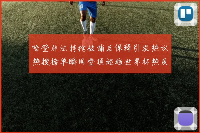 哈登非法持枪被捕后保释引发热议热搜榜单瞬间登顶超越世界杯热度