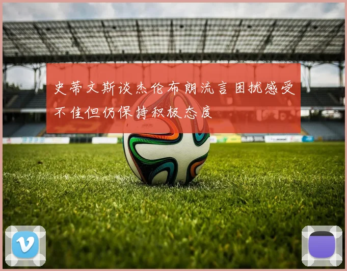 史蒂文斯谈杰伦布朗流言困扰感受不佳但仍保持积极态度