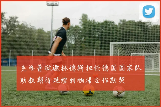 克洛普欲邀林德斯担任德国国家队助教期待延续利物浦合作默契